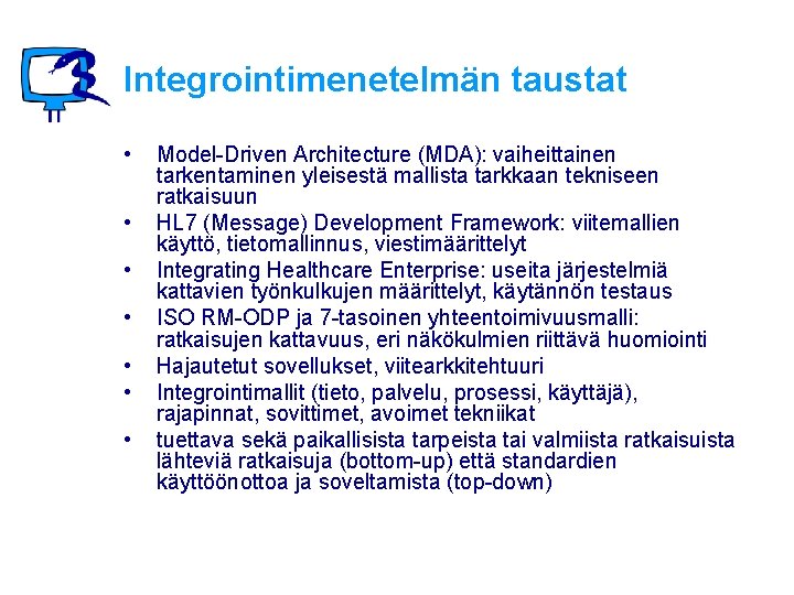 Integrointimenetelmän taustat • • Model-Driven Architecture (MDA): vaiheittainen tarkentaminen yleisestä mallista tarkkaan tekniseen ratkaisuun