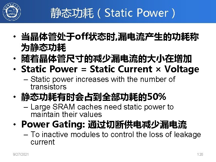 静态功耗（Static Power） • 当晶体管处于off状态时, 漏电流产生的功耗称 为静态功耗 • 随着晶体管尺寸的减少漏电流的大小在增加 • Static Power = Static Current