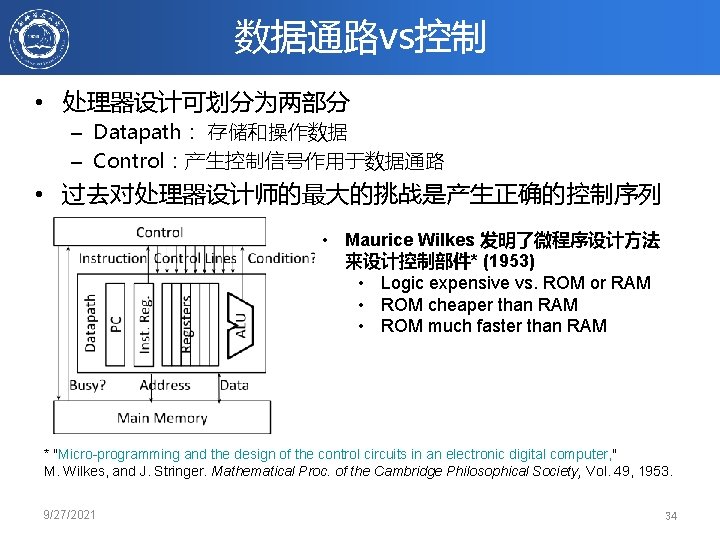 数据通路vs控制 • 处理器设计可划分为两部分 – Datapath： 存储和操作数据 – Control：产生控制信号作用于数据通路 • 过去对处理器设计师的最大的挑战是产生正确的控制序列 • Maurice Wilkes 发明了微程序设计方法