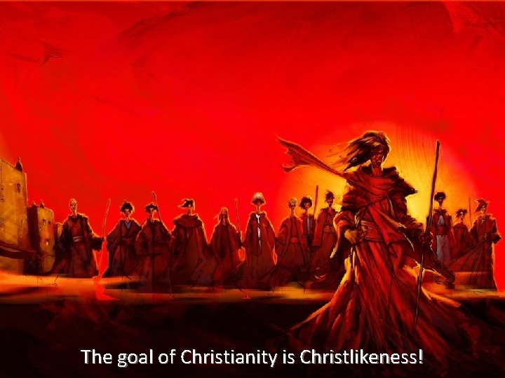 The goal of Christianity is Christlikeness! 