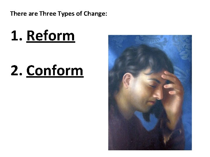 There are Three Types of Change: 1. Reform 2. Conform 