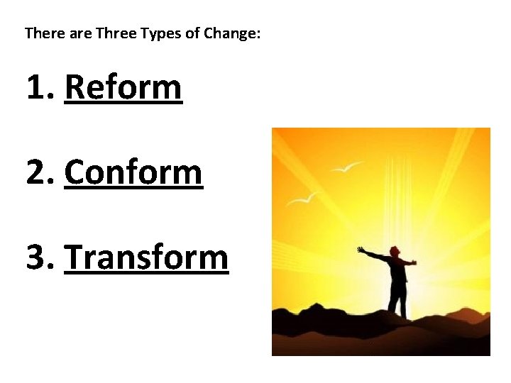There are Three Types of Change: 1. Reform 2. Conform 3. Transform 