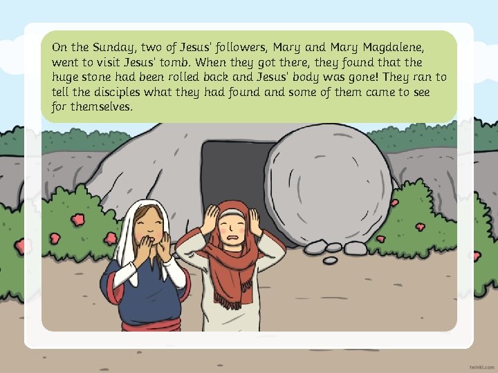 On the Sunday, two of Jesus’ followers, Mary and Mary Magdalene, went to visit