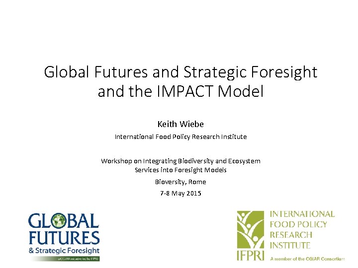 Global Futures and Strategic Foresight and the IMPACT Model Keith Wiebe International Food Policy