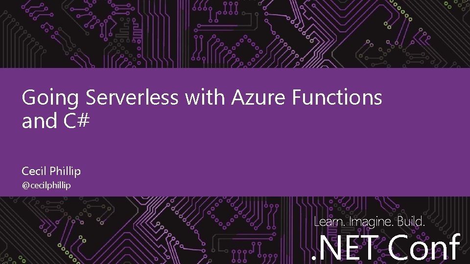 Going Serverless with Azure Functions and C# Cecil Phillip @cecilphillip Learn. Imagine. Build. .