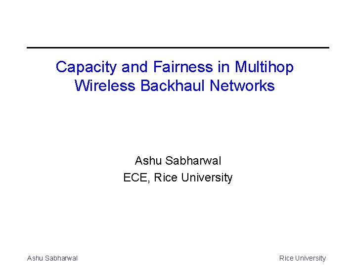 Capacity and Fairness in Multihop Wireless Backhaul Networks Ashu Sabharwal ECE, Rice University Ashu