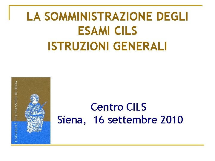 LA SOMMINISTRAZIONE DEGLI ESAMI CILS ISTRUZIONI GENERALI Centro CILS Siena, 16 settembre 2010 