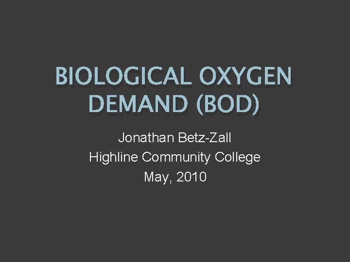 BIOLOGICAL OXYGEN DEMAND (BOD) Jonathan Betz-Zall Highline Community College May, 2010 