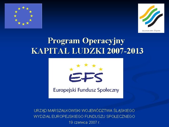Program Operacyjny KAPITAŁ LUDZKI 2007 -2013 URZĄD MARSZAŁKOWSKI WOJEWÓDZTWA ŚLĄSKIEGO WYDZIAŁ EUROPEJSKIEGO FUNDUSZU SPOŁECZNEGO