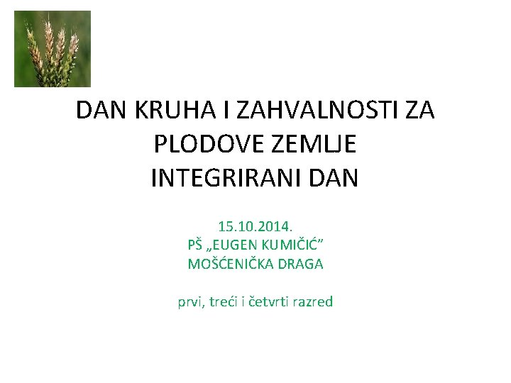 DAN KRUHA I ZAHVALNOSTI ZA PLODOVE ZEMLJE INTEGRIRANI DAN 15. 10. 2014. PŠ „EUGEN DAN KRUHA I ZAHVALNOSTI ZA PLODOVE ZEMLJE INTEGRIRANI DAN 15. 10. 2014. PŠ „EUGEN