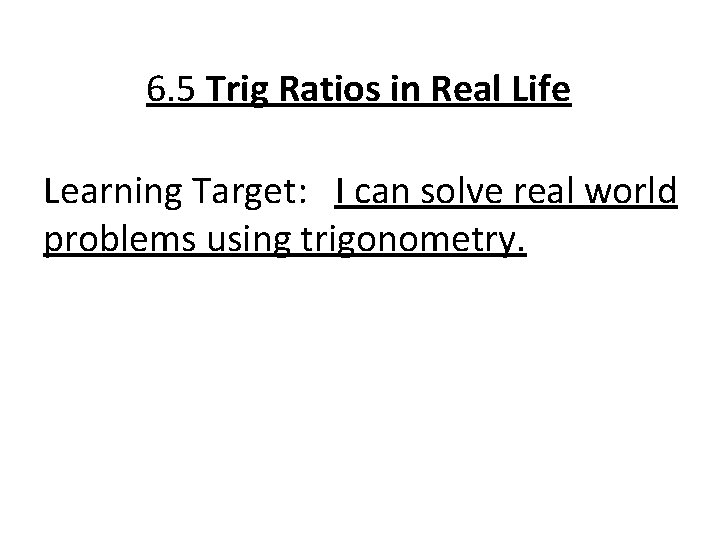 6. 5 Trig Ratios in Real Life Learning Target: I can solve real world