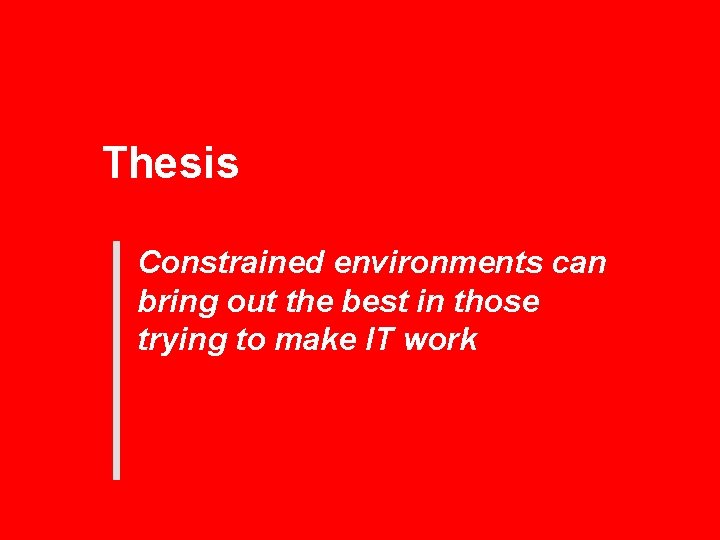 Thesis Constrained environments can bring out the best in those trying to make IT