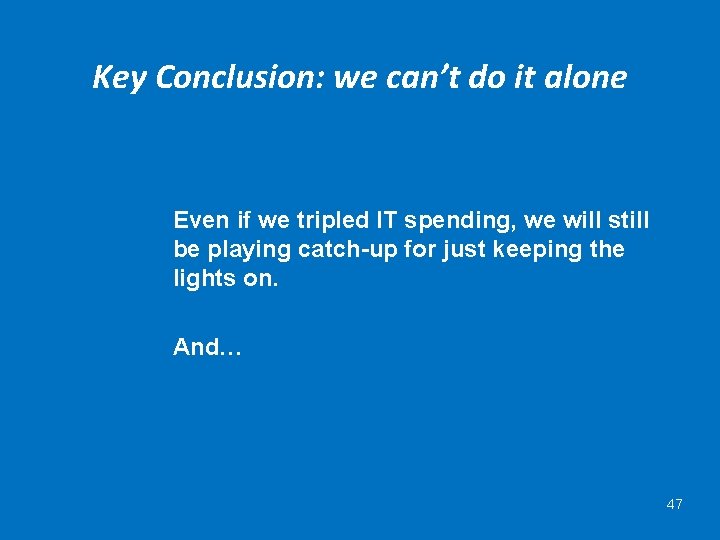 Key Conclusion: we can’t do it alone Even if we tripled IT spending, we