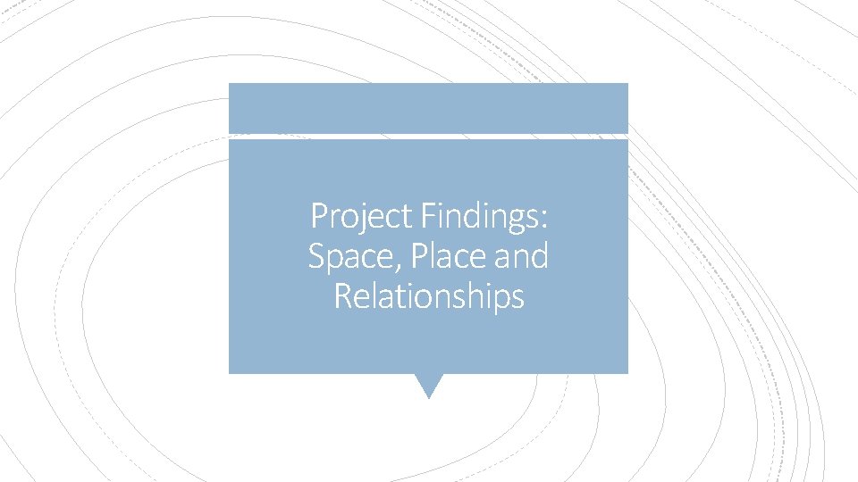 Project Findings: Space, Place and Relationships Project Findings: Space, Place and Relationships