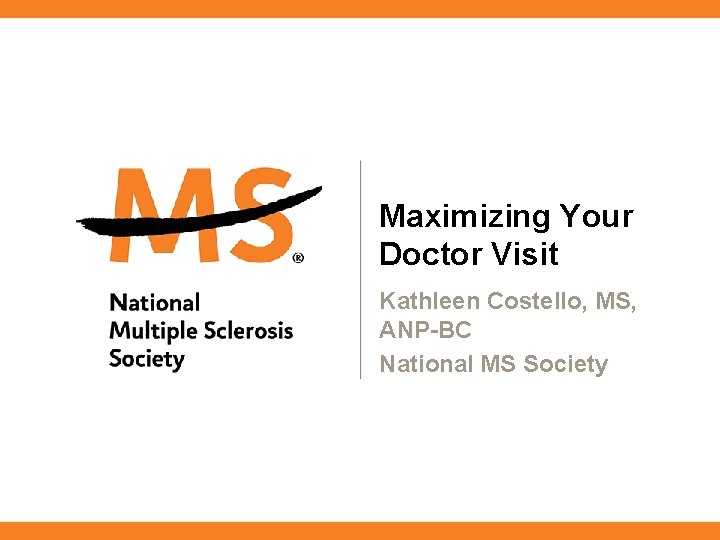 Maximizing Your Doctor Visit Kathleen Costello, MS, ANP-BC National MS Society 