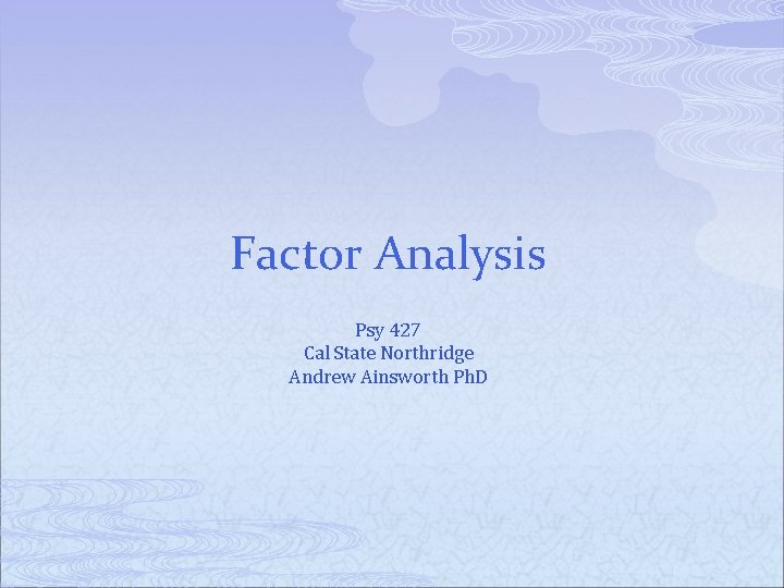 Factor Analysis Psy 427 Cal State Northridge Andrew Ainsworth Ph. D 