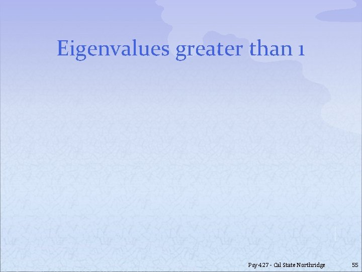 Eigenvalues greater than 1 Psy 427 - Cal State Northridge 55 