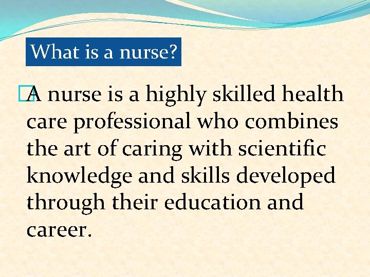 What is a nurse? �A nurse is a highly skilled health care professional who