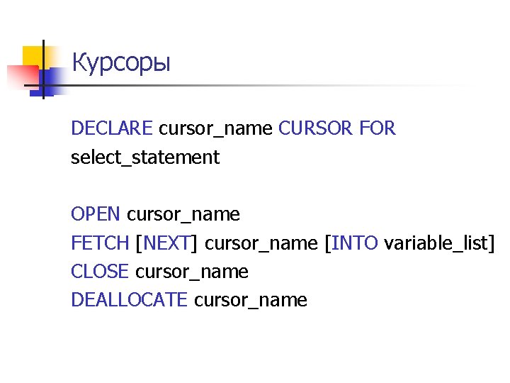 Курсоры DECLARE cursor_name CURSOR FOR select_statement OPEN cursor_name FETCH [NEXT] cursor_name [INTO variable_list] CLOSE