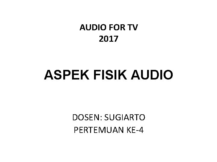 AUDIO FOR TV 2017 ASPEK FISIK AUDIO DOSEN: SUGIARTO PERTEMUAN KE-4 