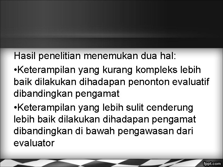 Hasil penelitian menemukan dua hal: • Keterampilan yang kurang kompleks lebih baik dilakukan dihadapan