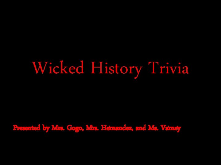 Wicked History Trivia Presented by Mrs. Gogo, Mrs. Hernandez, and Ms. Varney 