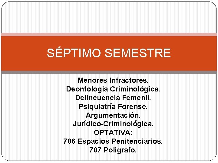 SÉPTIMO SEMESTRE Menores Infractores. Deontología Criminológica. Delincuencia Femenil. Psiquiatría Forense. Argumentación. Jurídico-Criminológica. OPTATIVA: 706