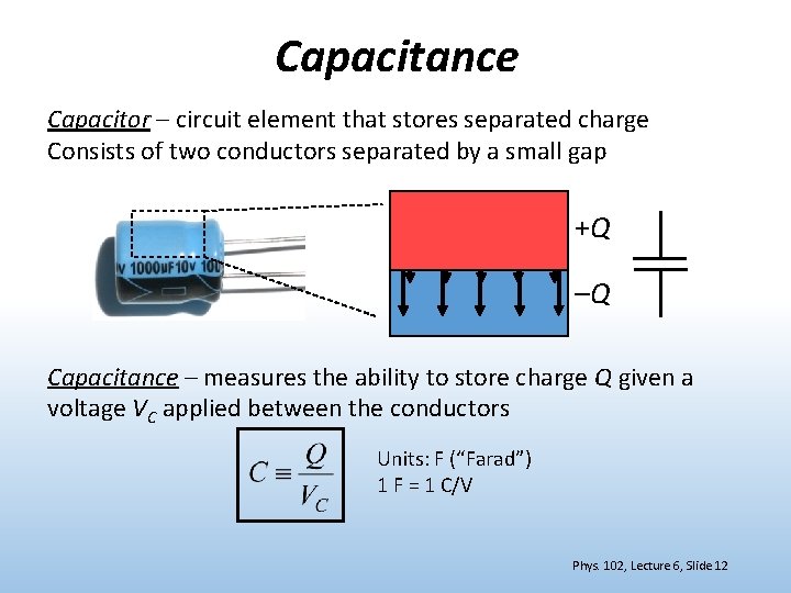 Capacitance Capacitor – circuit element that stores separated charge Consists of two conductors separated