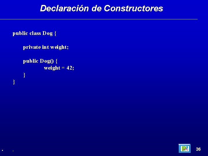 Declaración de Constructores public class Dog { private int weight; public Dog() { weight