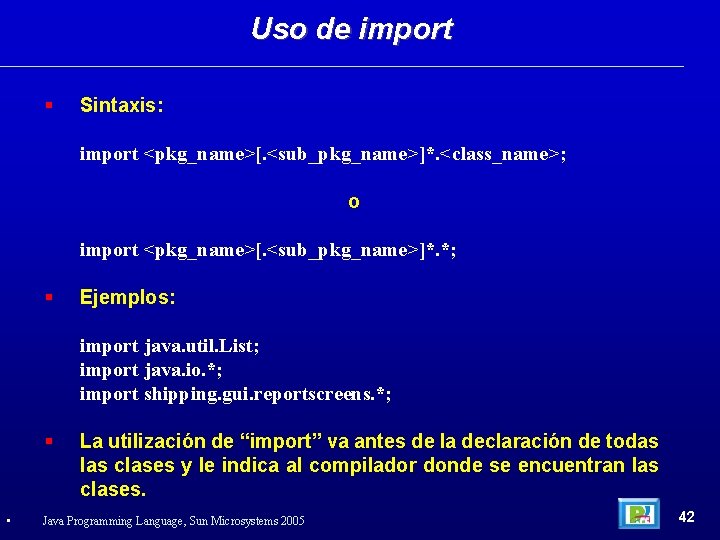 Uso de import Sintaxis: import <pkg_name>[. <sub_pkg_name>]*. <class_name>; o import <pkg_name>[. <sub_pkg_name>]*. *; Ejemplos: