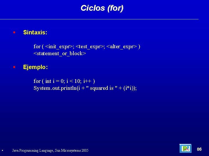 Ciclos (for) Sintaxis: for ( <init_expr>; <test_expr>; <alter_expr> ) <statement_or_block> Ejemplo: for ( int