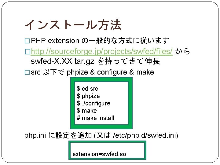 インストール方法 � PHP extension の一般的な方式に従います �http: //sourceforge. jp/projects/swfed/files/ から swfed-X. XX. tar. gz を持ってきて伸長