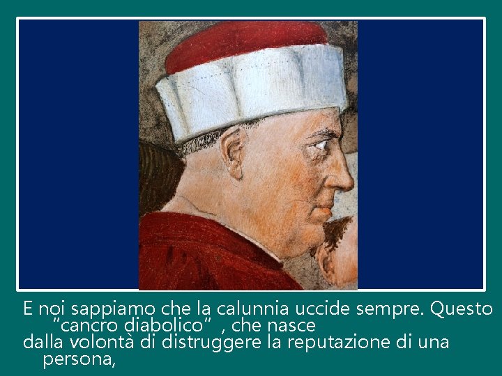 E noi sappiamo che la calunnia uccide sempre. Questo “cancro diabolico”, che nasce dalla