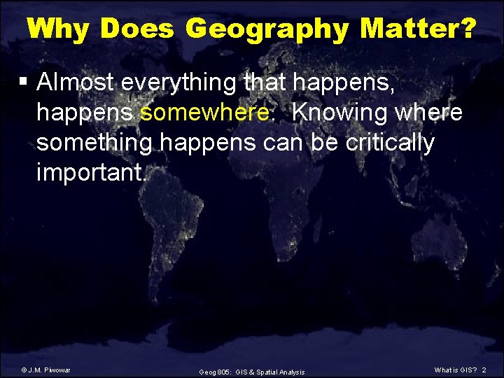 Why Does Geography Matter? § Almost everything that happens, happens somewhere. Knowing where something