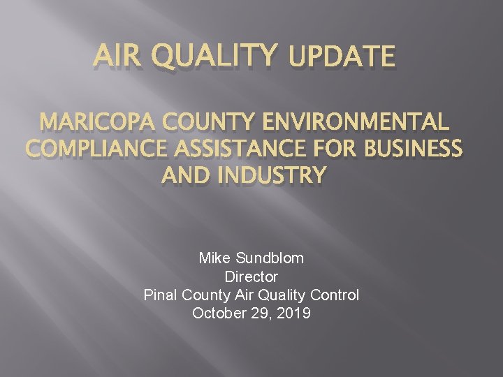 AIR QUALITY UPDATE MARICOPA COUNTY ENVIRONMENTAL COMPLIANCE ASSISTANCE FOR BUSINESS AND INDUSTRY Mike Sundblom