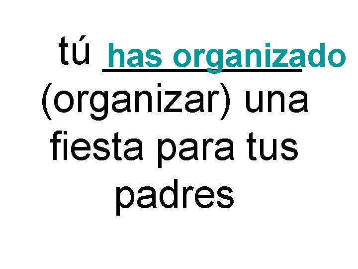 tú _____ has organizado (organizar) una fiesta para tus padres 