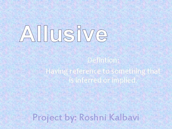 Allusive Defintion: Having reference to something that is inferred or implied. Project by: Roshni