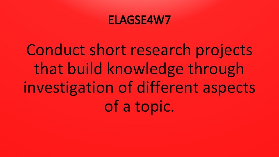 ELAGSE 4 W 7 Conduct short research projects that build knowledge through investigation of