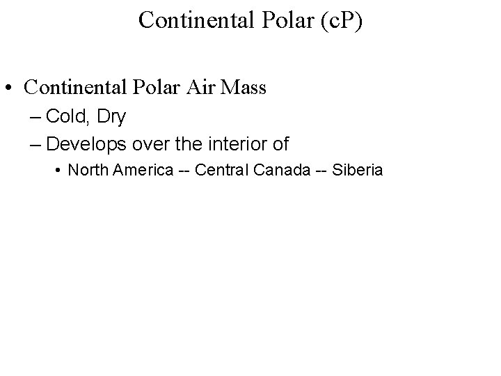 Continental Polar (c. P) • Continental Polar Air Mass – Cold, Dry – Develops