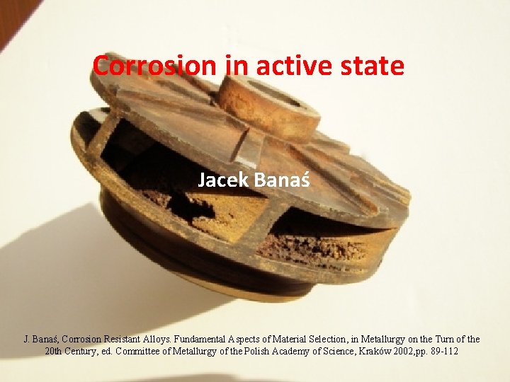 Corrosion in active state Jacek Banaś J. Banaś, Corrosion Resistant Alloys. Fundamental Aspects of