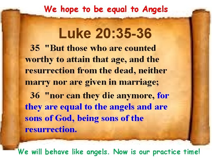 We hope to be equal to Angels Luke 20: 35 -36 35 "But those