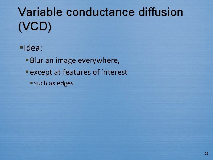 Variable conductance diffusion (VCD) §Idea: § Blur an image everywhere, § except at features