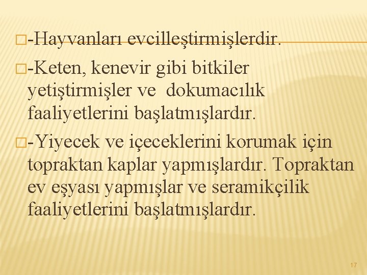 �-Hayvanları evcilleştirmişlerdir. �-Keten, kenevir gibi bitkiler yetiştirmişler ve dokumacılık faaliyetlerini başlatmışlardır. �-Yiyecek ve içeceklerini