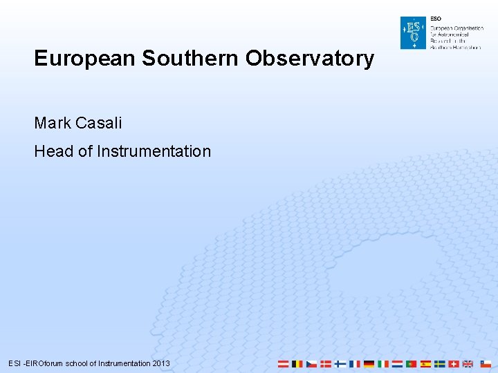 European Southern Observatory Mark Casali Head of Instrumentation ESI -EIROforum school of Instrumentation 2013