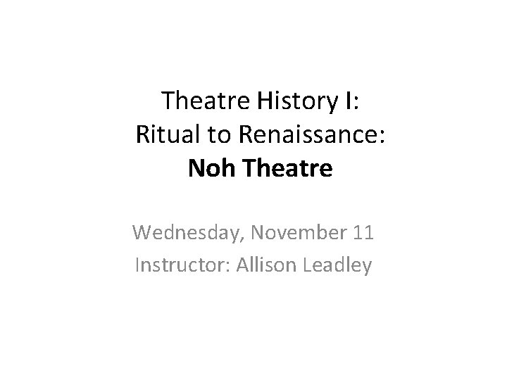Theatre History I: Ritual to Renaissance: Noh Theatre Wednesday, November 11 Instructor: Allison Leadley