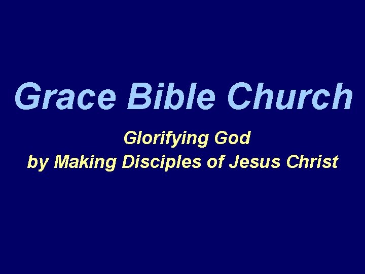 Grace Bible Church Glorifying God by Making Disciples of Jesus Christ 