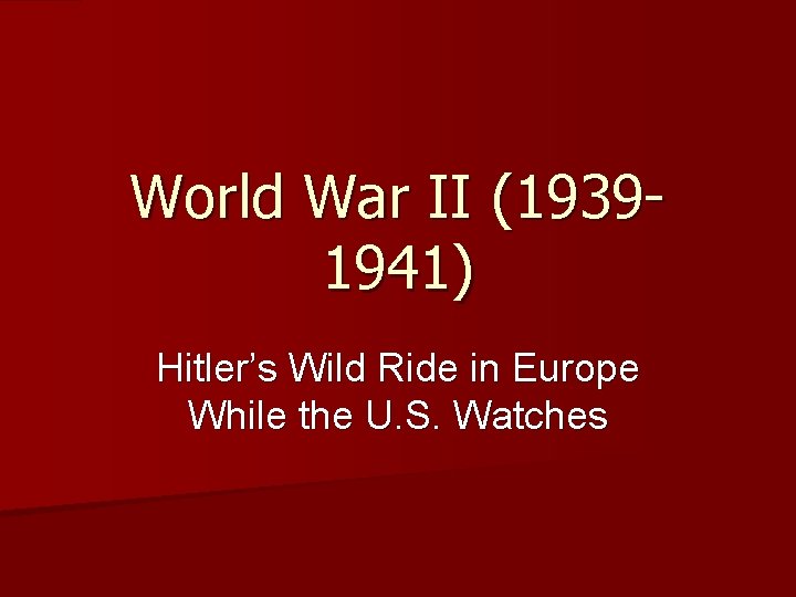 World War II (19391941) Hitler’s Wild Ride in Europe While the U. S. Watches