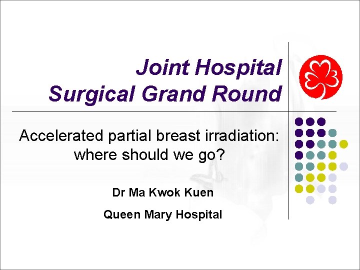 Joint Hospital Surgical Grand Round Accelerated partial breast irradiation: where should we go? Dr