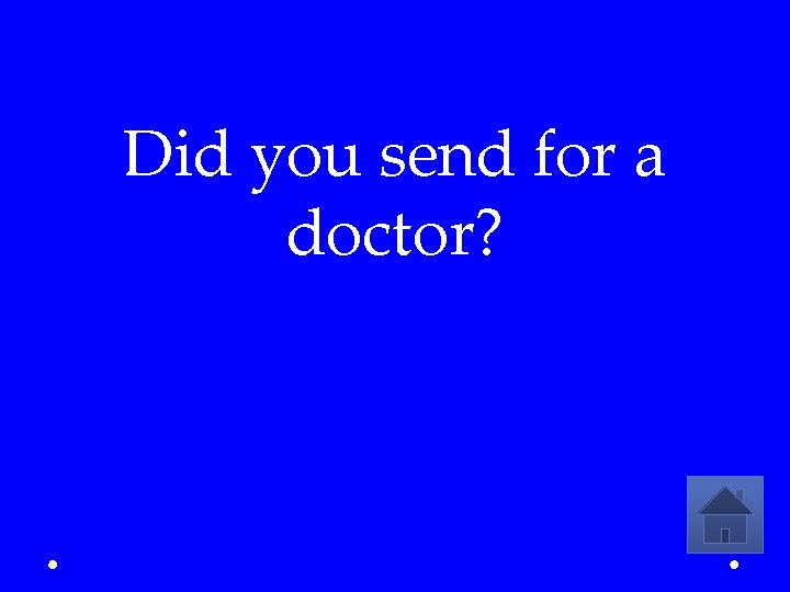 Did you send for a doctor? 