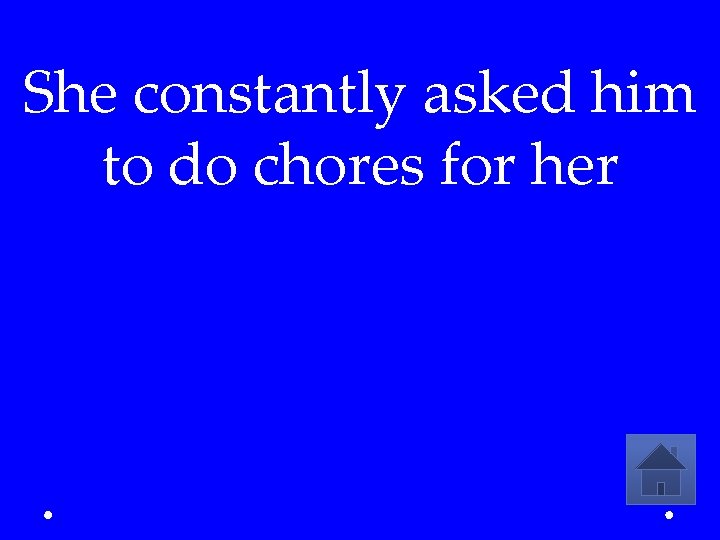 She constantly asked him to do chores for her 